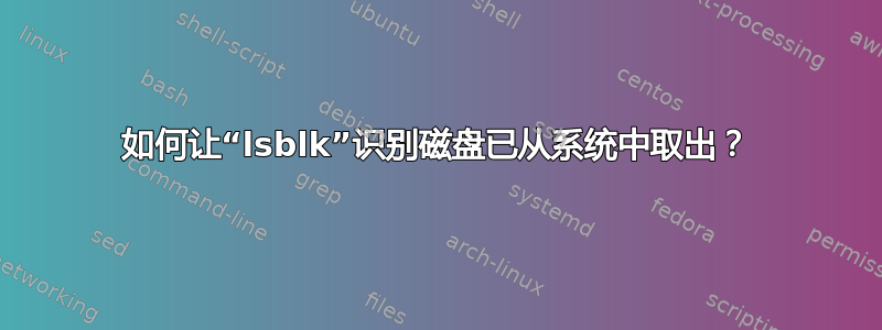 如何让“lsblk”识别磁盘已从系统中取出？