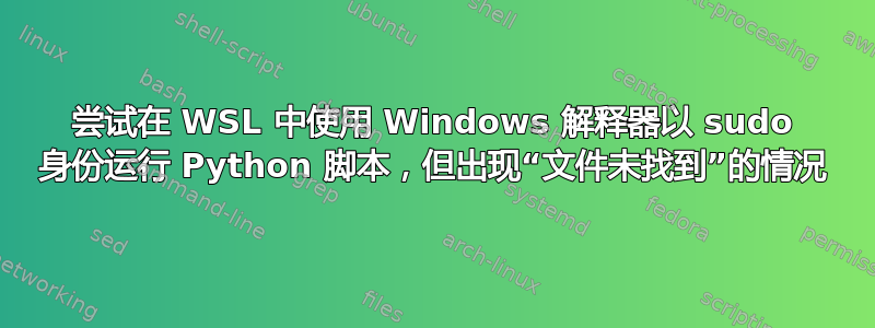 尝试在 WSL 中使用 Windows 解释器以 sudo 身份运行 Python 脚本，但出现“文件未找到”的情况
