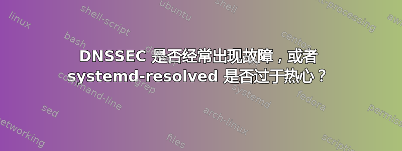 DNSSEC 是否经常出现故障，或者 systemd-resolved 是否过于热心？