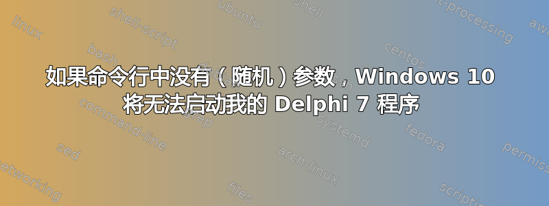 如果命令行中没有（随机）参数，Windows 10 将无法启动我的 Delphi 7 程序