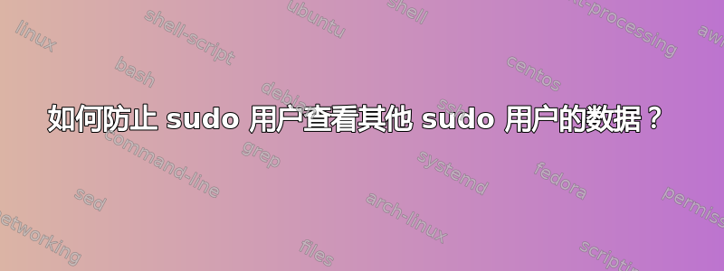 如何防止 sudo 用户查看其他 sudo 用户的数据？