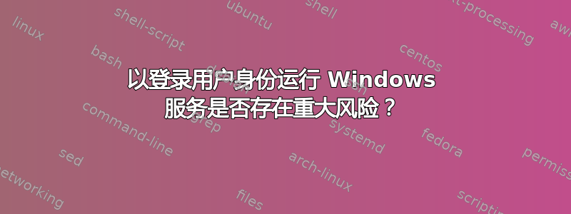 以登录用户身份运行 Windows 服务是否存在重大风险？