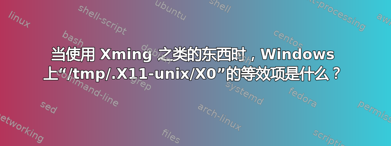 当使用 Xming 之类的东西时，Windows 上“/tmp/.X11-unix/X0”的等效项是什么？