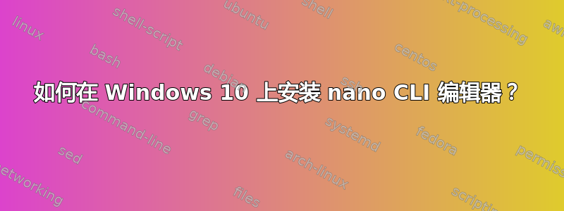 如何在 Windows 10 上安装 nano CLI 编辑器？