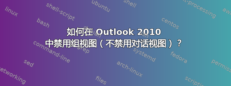 如何在 Outlook 2010 中禁用组视图（不禁用对话视图）？