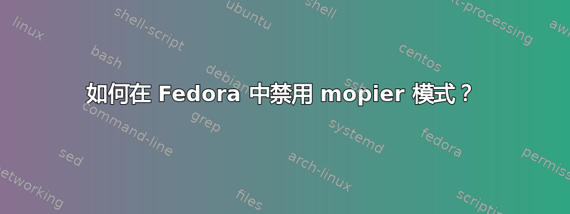 如何在 Fedora 中禁用 mopier 模式？