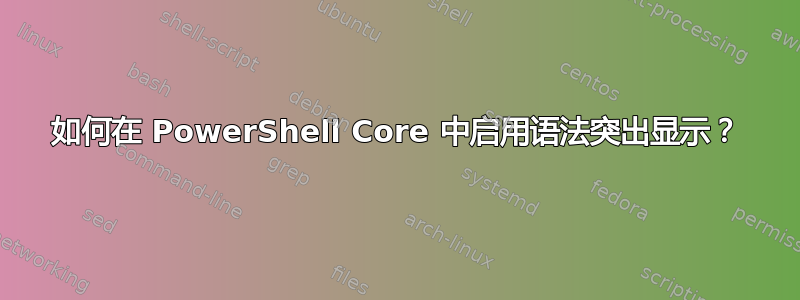 如何在 PowerShell Core 中启用语法突出显示？