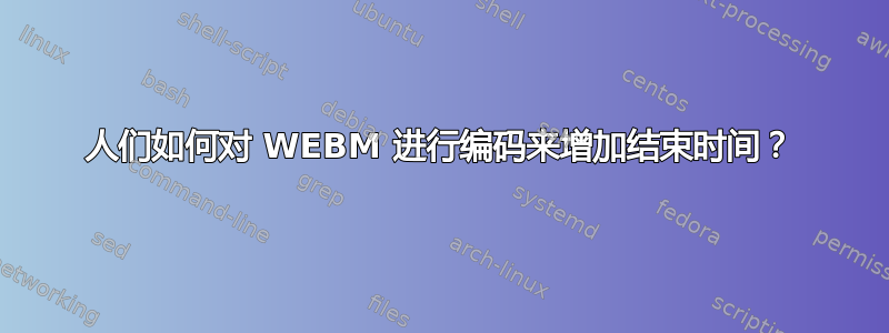 人们如何对 WEBM 进行编码来增加结束时间？