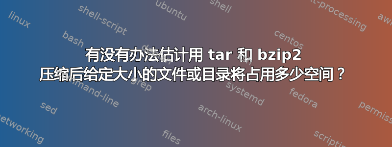 有没有办法估计用 tar 和 bzip2 压缩后给定大小的文件或目录将占用多少空间？