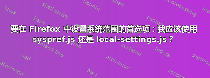 要在 Firefox 中设置系统范围的首选项：我应该使用 syspref.js 还是 local-settings.js？
