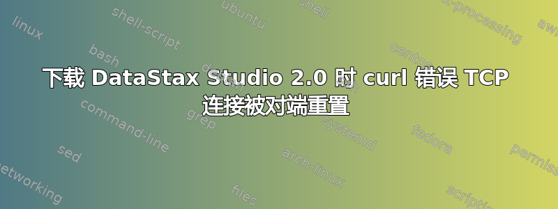 下载 DataStax Studio 2.0 时 curl 错误 TCP 连接被对端重置