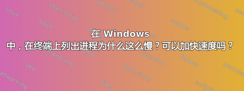 在 Windows 中，在终端上列出进程为什么这么慢？可以加快速度吗？