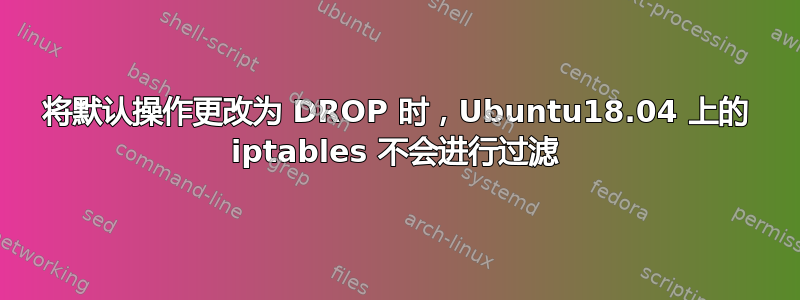 将默认操作更改为 DROP 时，Ubuntu18.04 上的 iptables 不会进行过滤