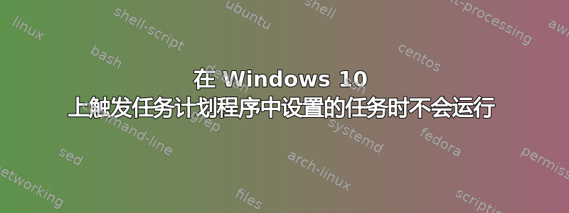 在 Windows 10 上触发任务计划程序中设置的任务时不会运行
