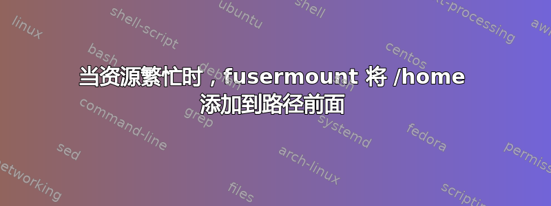 当资源繁忙时，fusermount 将 /home 添加到路径前面