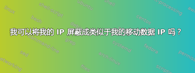 我可以将我的 IP 屏蔽成类似于我的移动数据 IP 吗？