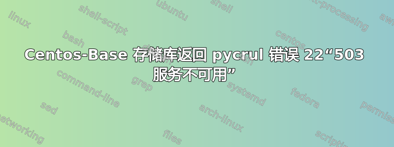 Centos-Base 存储库返回 pycrul 错误 22“503 服务不可用”