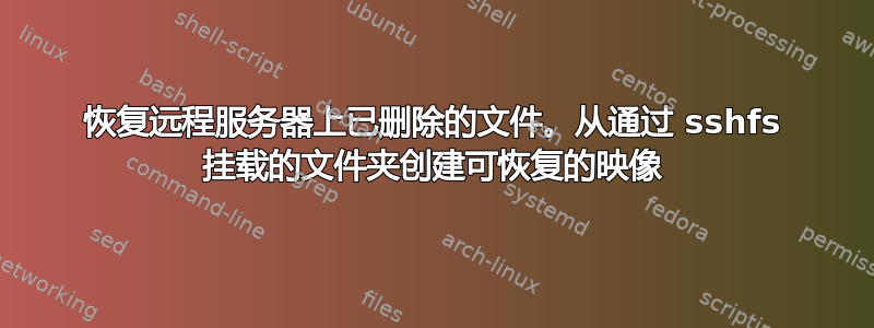 恢复远程服务器上已删除的文件。从通过 sshfs 挂载的文件夹创建可恢复的映像