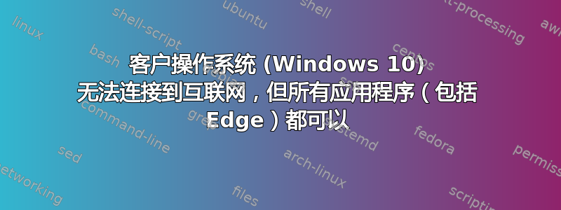 客户操作系统 (Windows 10) 无法连接到互联网，但所有应用程序（包括 Edge）都可以