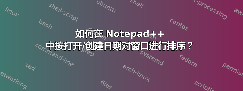 如何在 Notepad++ 中按打开/创建日期对窗口进行排序？