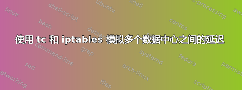 使用 tc 和 iptables 模拟多个数据中心之间的延迟