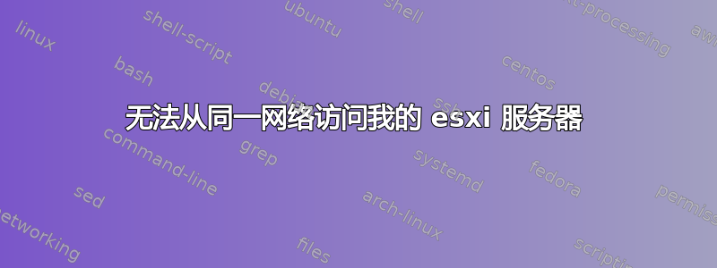 无法从同一网络访问我的 esxi 服务器