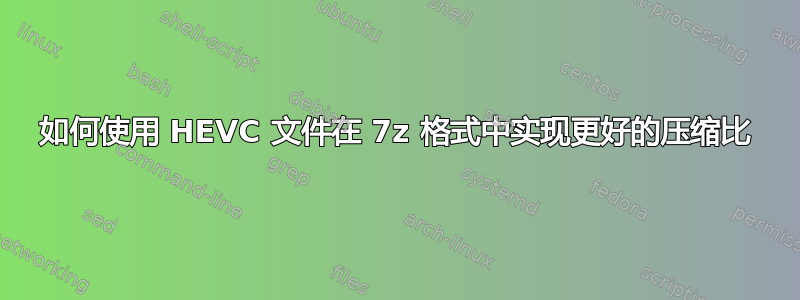 如何使用 HEVC 文件在 7z 格式中实现更好的压缩比