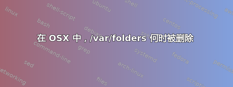 在 OSX 中，/var/folders 何时被删除