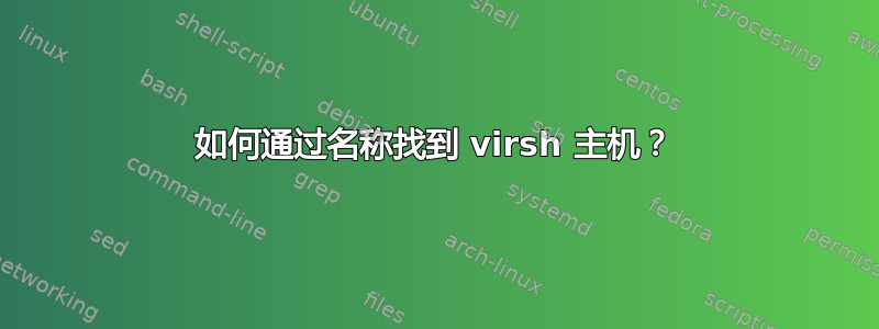 如何通过名称找到 virsh 主机？