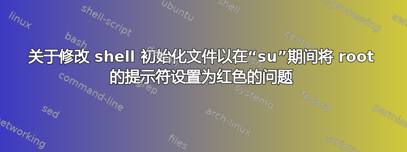 关于修改 shell 初始化文件以在“su”期间将 root 的提示符设置为红色的问题