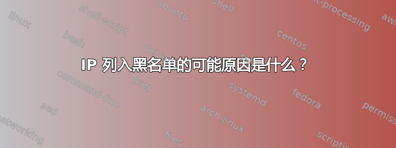 IP 列入黑名单的可能原因是什么？