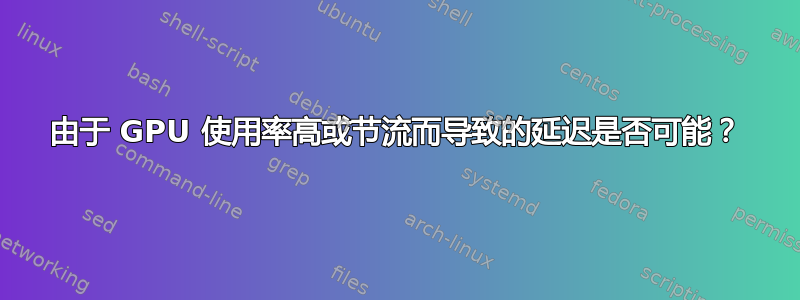 由于 GPU 使用率高或节流而导致的延迟是否可能？