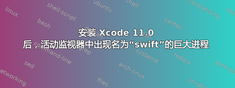 安装 Xcode 11.0 后，活动监视器中出现名为“swift”的巨大进程