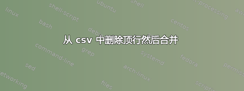 从 csv 中删除顶行然后合并