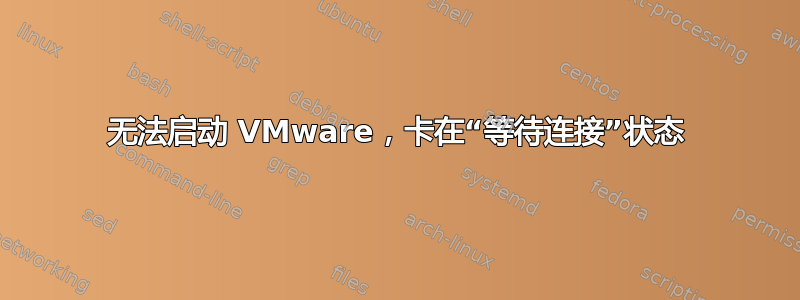 无法启动 VMware，卡在“等待连接”状态