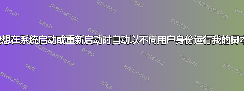 我想在系统启动或重新启动时自动以不同用户身份运行我的脚本