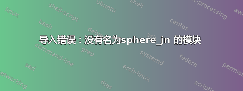 导入错误：没有名为sphere_jn 的模块