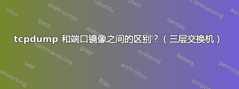 tcpdump 和端口镜像之间的区别？（三层交换机）