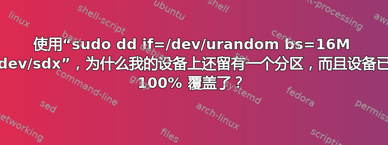 使用“sudo dd if=/dev/urandom bs=16M of=/dev/sdx”，为什么我的设备上还留有一个分区，而且设备已经被 100% 覆盖了？