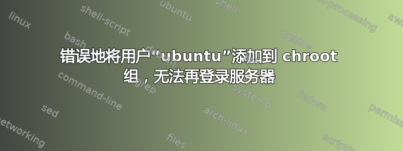 错误地将用户“ubuntu”添加到 chroot 组，无法再登录服务器