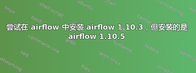尝试在 airflow 中安装 airflow 1.10.3，但安装的是 airflow 1.10.5