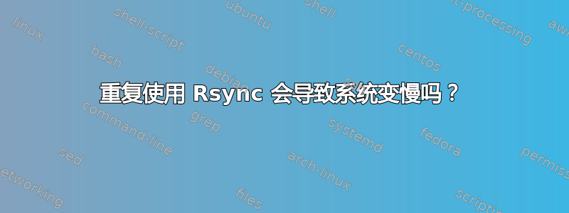 重复使用 Rsync 会导致系统变慢吗？