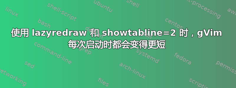 使用 lazyredraw 和 showtabline=2 时，gVim 每次启动时都会变得更短