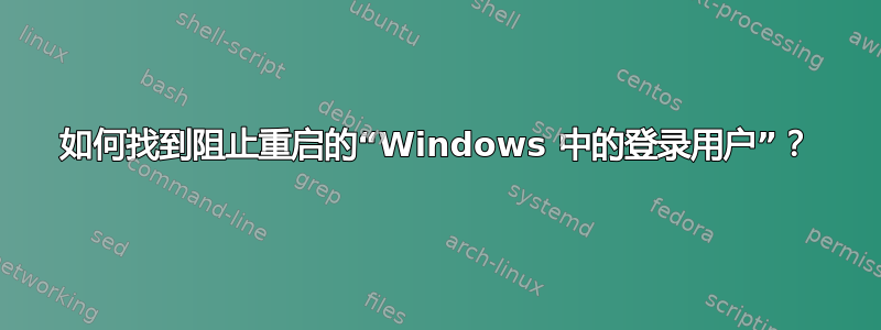 如何找到阻止重启的“Windows 中的登录用户”？