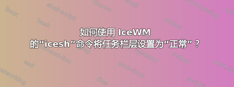 如何使用 IceWM 的“icesh”命令将任务栏层设置为“正常”？