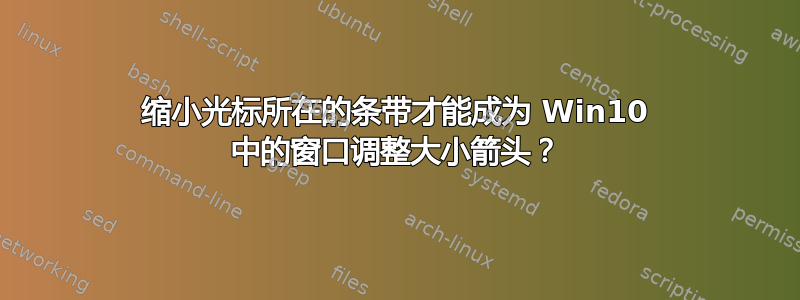 缩小光标所在的条带才能成为 Win10 中的窗口调整大小箭头？