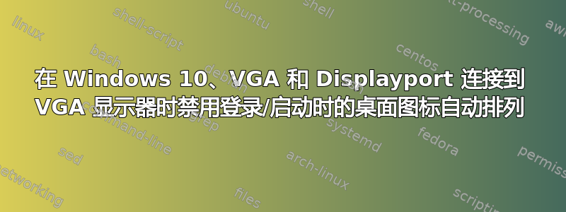 在 Windows 10、VGA 和 Displayport 连接到 VGA 显示器时禁用登录/启动时的桌面图标自动排列