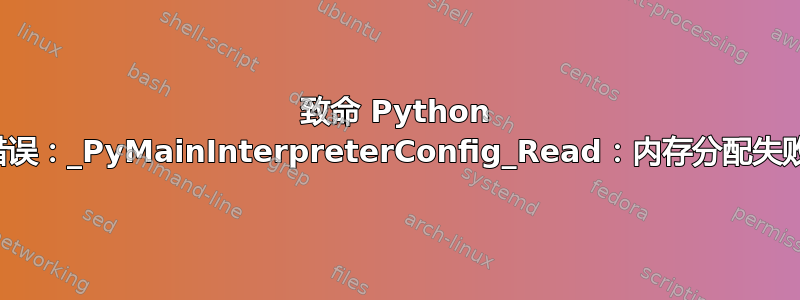 致命 Python 错误：_PyMainInterpreterConfig_Read：内存分配失败