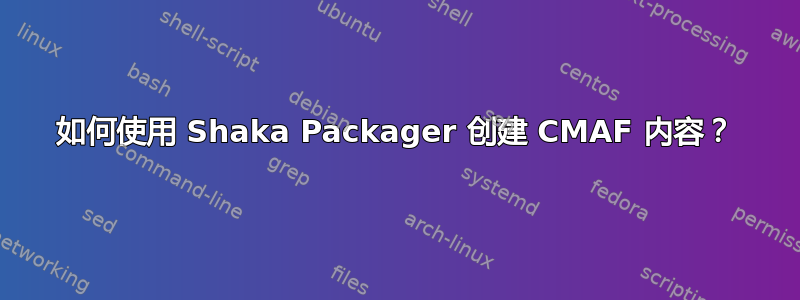 如何使用 Shaka Packager 创建 CMAF 内容？