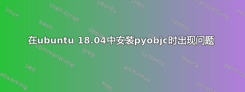 在ubuntu 18.04中安装pyobjc时出现问题